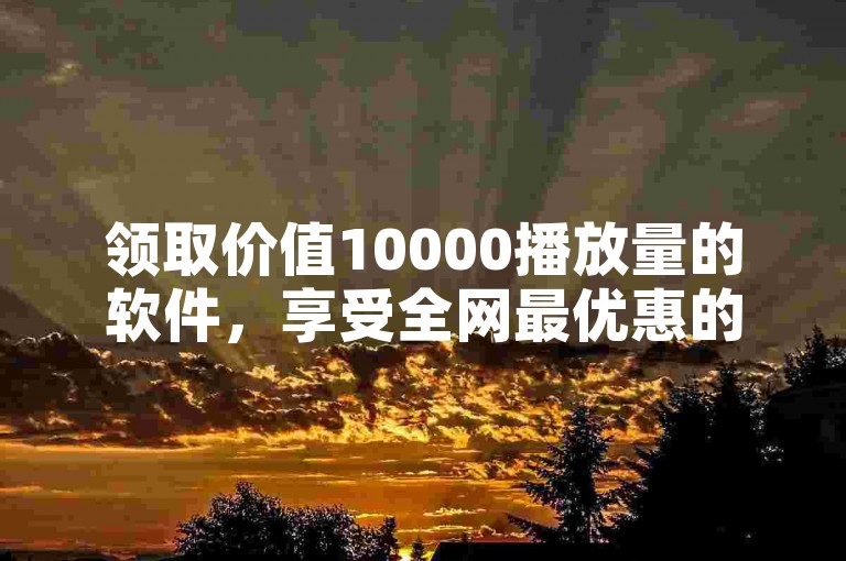 领取价值10000播放量的软件，享受全网最优惠的自助下单服务。