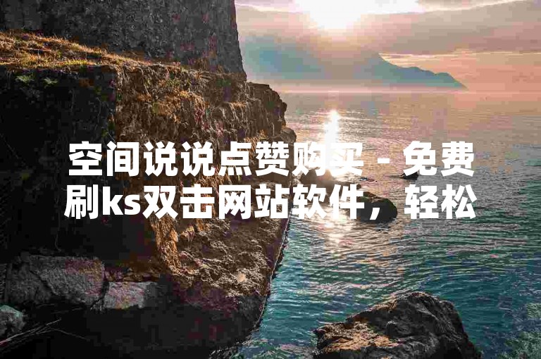 空间说说点赞购买 - 免费刷ks双击网站软件，轻松提升你的社交影响力。