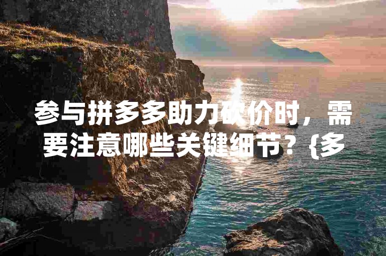 参与拼多多助力砍价时，需要注意哪些关键细节？{多多助力}