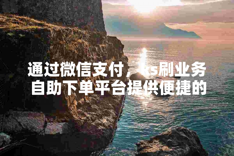 通过微信支付，ks刷业务自助下单平台提供便捷的在线服务。