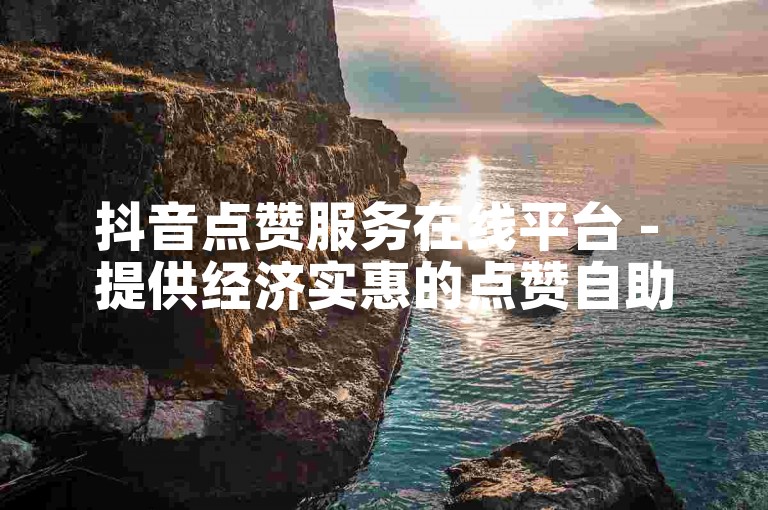 抖音点赞服务在线平台 - 提供经济实惠的点赞自助购买选项。