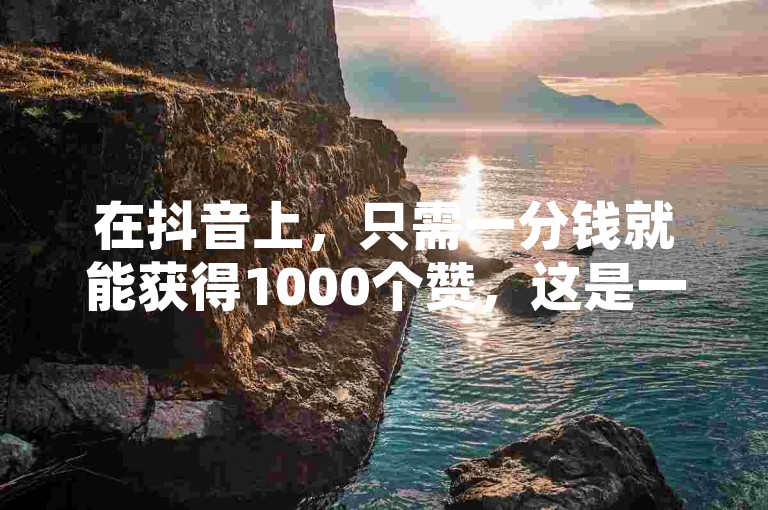 在抖音上，只需一分钱就能获得1000个赞，这是一个非常靠谱的点赞平台。