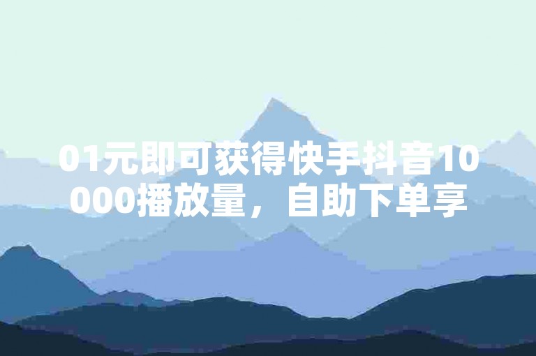 01元即可获得快手抖音10000播放量，自助下单享受全网最低价。