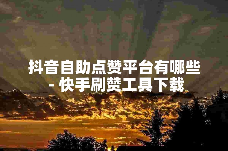 抖音自助点赞平台有哪些 - 快手刷赞工具下载