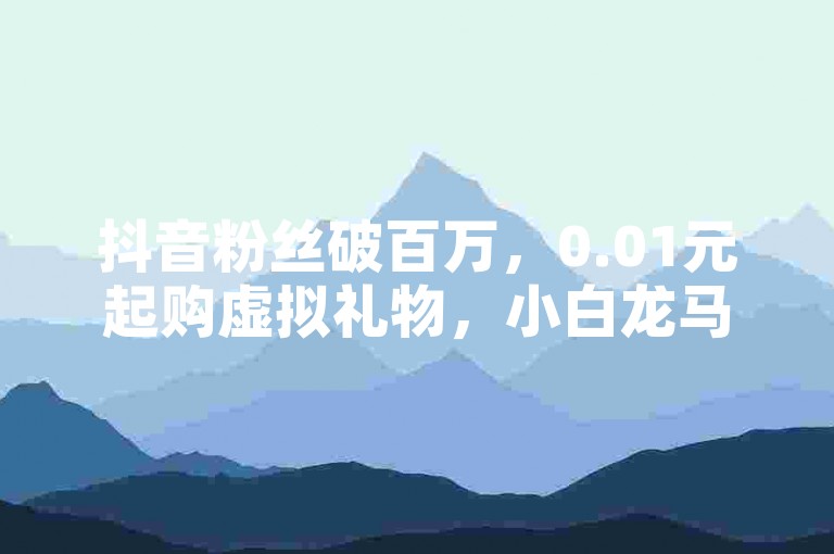 抖音粉丝破百万，0.01元起购虚拟礼物，小白龙马山肥地房产装修网站，风速云商城全天候自助下单 - ds业务免费领播放 - 卡盟低价大放送！