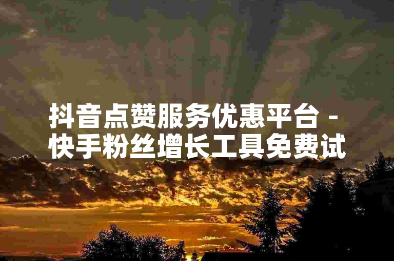 抖音点赞服务优惠平台 - 快手粉丝增长工具免费试用