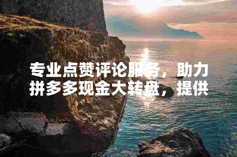 专业点赞评论服务，助力拼多多现金大转盘，提供卡盟QQ业务优惠。