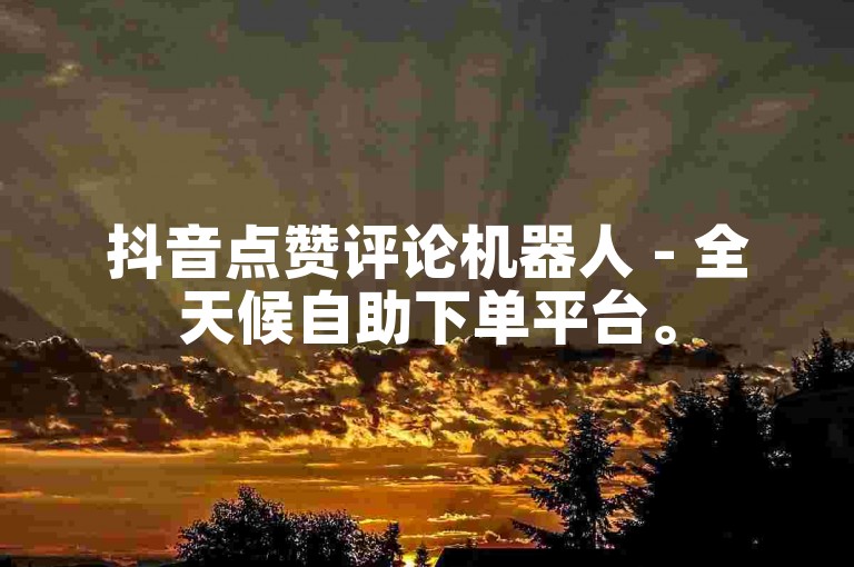 抖音点赞评论机器人 - 全天候自助下单平台。