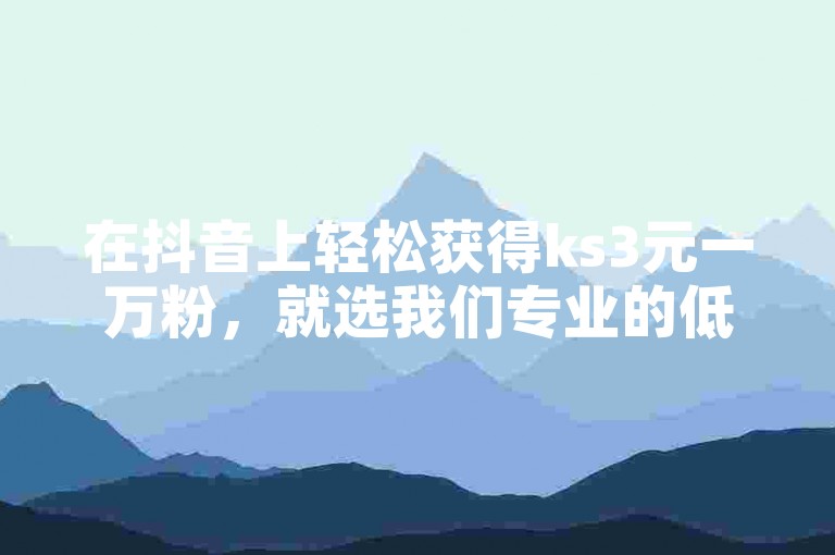 在抖音上轻松获得ks3元一万粉，就选我们专业的低价业务平台。