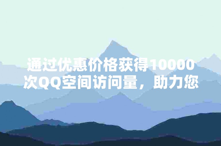 通过优惠价格获得10000次QQ空间访问量，助力您的网站流量快速增长。