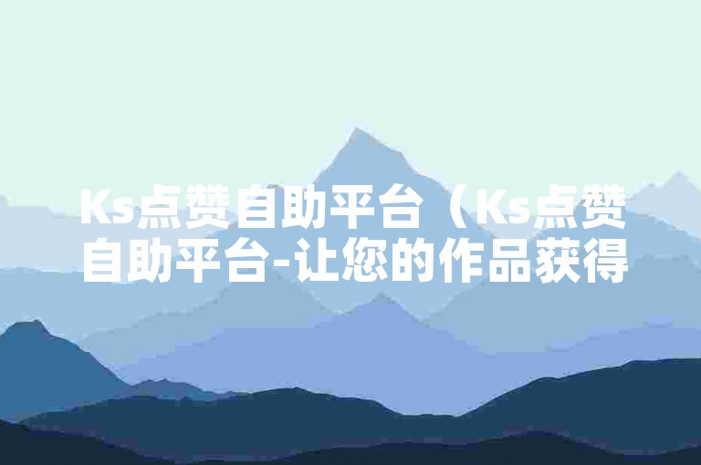 Ks点赞自助平台（Ks点赞自助平台-让您的作品获得更多关注）