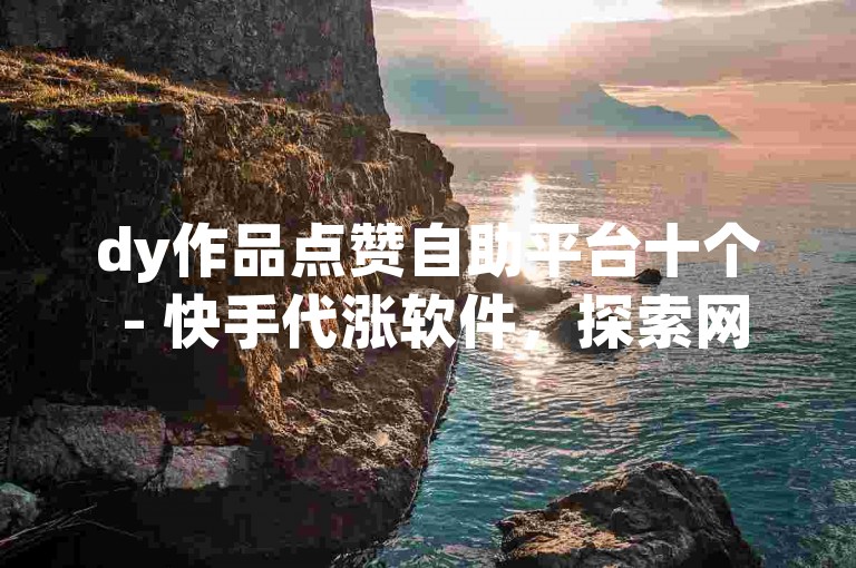 dy作品点赞自助平台十个 - 快手代涨软件，探索网络流行趋势，发现创意短视频。