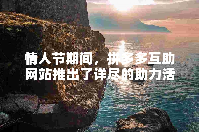 情人节期间，拼多多互助网站推出了详尽的助力活动指南，帮助用户轻松参与并享受优惠。