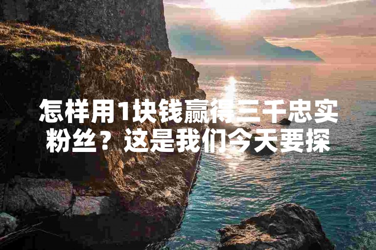 怎样用1块钱赢得三千忠实粉丝？这是我们今天要探讨的主题。