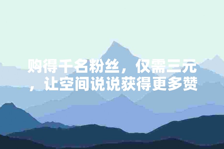 购得千名粉丝，仅需三元，让空间说说获得更多赞赞。