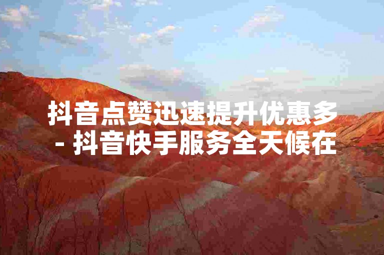 抖音点赞迅速提升优惠多 - 抖音快手服务全天候在线