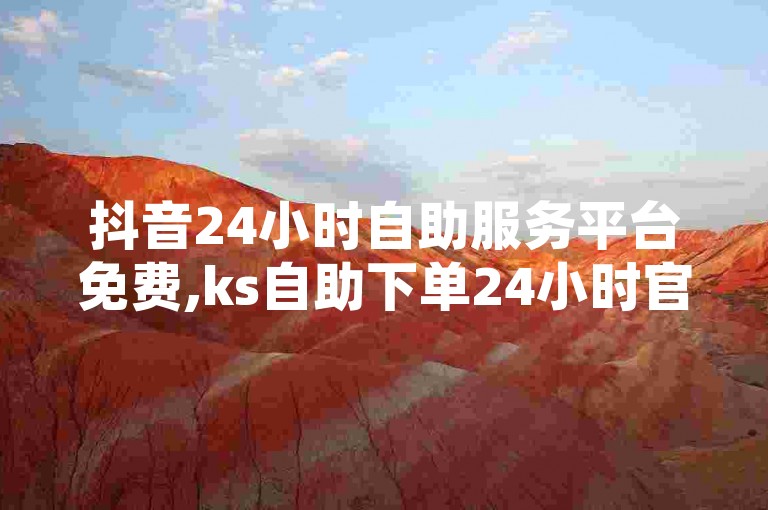 抖音24小时自助服务平台免费,ks自助下单24小时官网链接 - 抖音点赞无限网站 - 快手低价业务区，这些平台提供了便捷的服务，让用户能够轻松获得所需的点赞和业务。