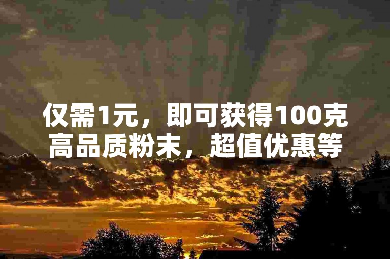 仅需1元，即可获得100克高品质粉末，超值优惠等你来享！