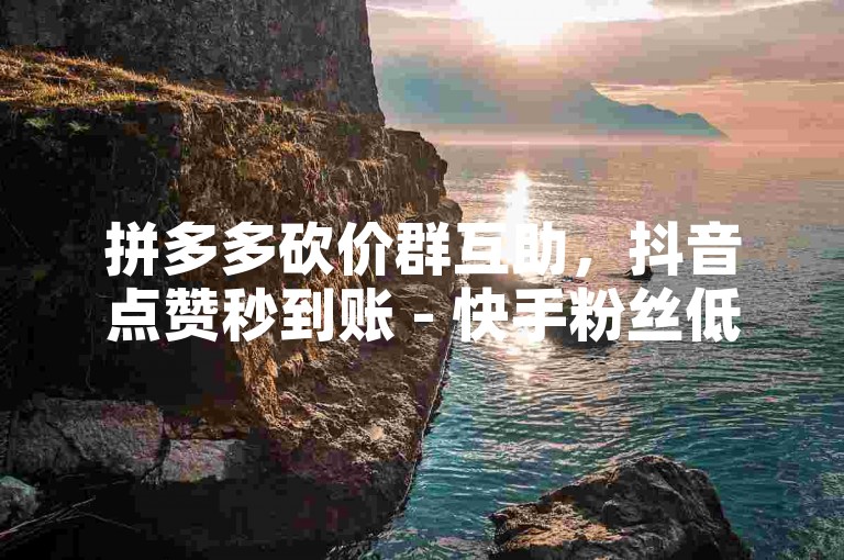 拼多多砍价群互助，抖音点赞秒到账 - 快手粉丝低价购买平台 - 微博刷赞服务