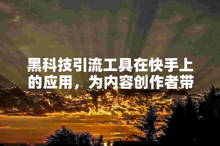 黑科技引流工具在快手上的应用，为内容创作者带来了前所未有的曝光机会。