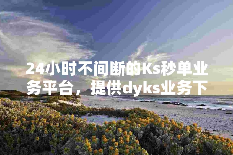 24小时不间断的Ks秒单业务平台，提供dyks业务下单的自动化服务。