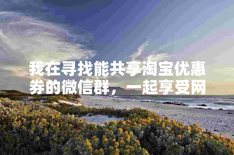 我在寻找能共享淘宝优惠券的微信群，一起享受网购折扣的乐趣吧！