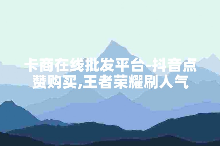 卡商在线批发平台-抖音点赞购买,王者荣耀刷人气