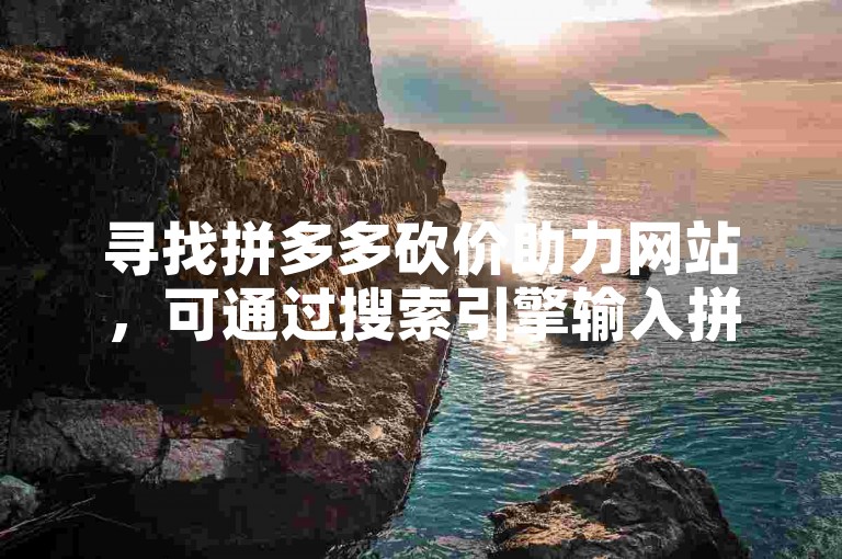 寻找拼多多砍价助力网站，可通过搜索引擎输入拼多多砍价助力网站关键词来查找相关平台。