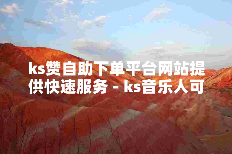 ks赞自助下单平台网站提供快速服务 - ks音乐人可便捷自助下单。