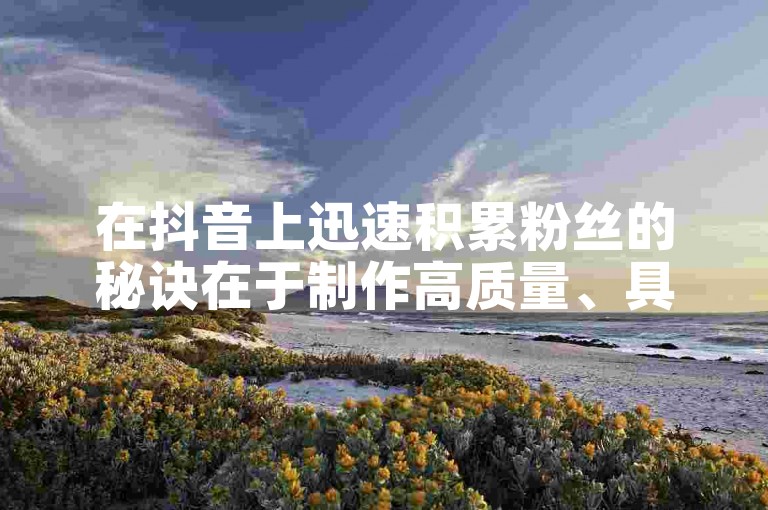 在抖音上迅速积累粉丝的秘诀在于制作高质量、具有创意且能引发共鸣的内容。