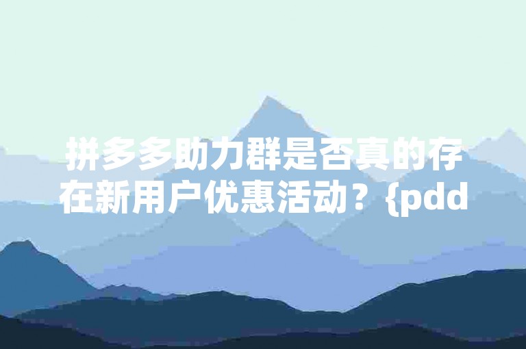 拼多多助力群是否真的存在新用户优惠活动？{pdd助力新人}
