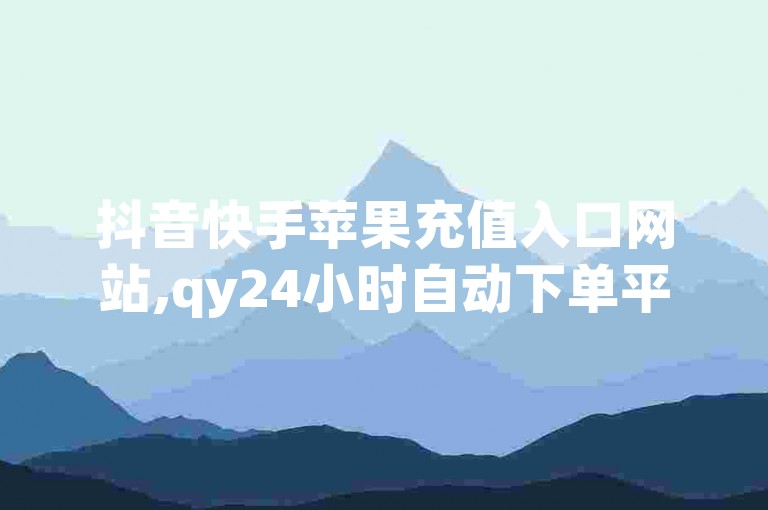 抖音快手苹果充值入口网站,qy24小时自动下单平台 - 抖音怎么给别人充值抖币 - qq空间点赞最多几个人