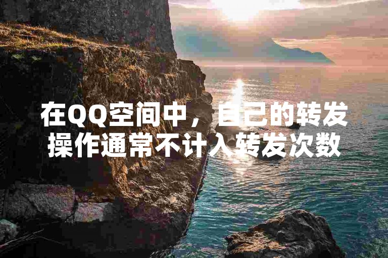 在QQ空间中，自己的转发操作通常不计入转发次数的统计。