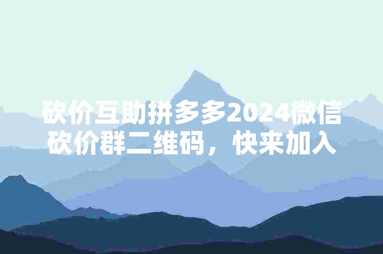砍价互助拼多多2024微信砍价群二维码，快来加入我们吧！