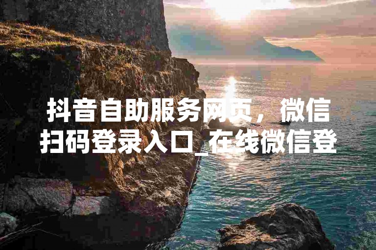 抖音自助服务网页，微信扫码登录入口_在线微信登录 - 淘宝互赞网站在线刷0.1 - 服务全天候下单平台