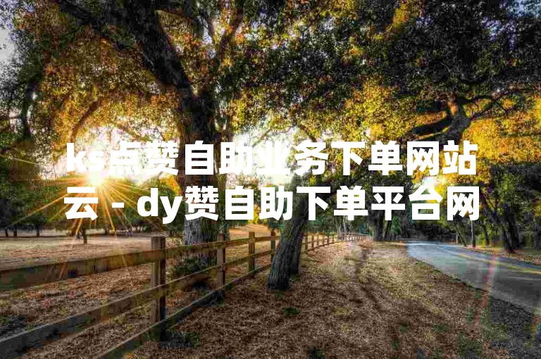 ks点赞自助业务下单网站云 - dy赞自助下单平台网站便宜雷神，这个句子描述了两个不同的自助下单平台网站，一个是ks点赞自助业务下单网站，另一个是dy赞自助下单平台网站。这两个网站都提供了便宜的雷神服务。