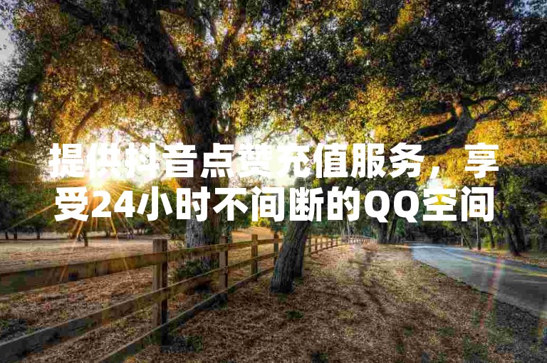 提供抖音点赞充值服务，享受24小时不间断的QQ空间说说点赞支持。