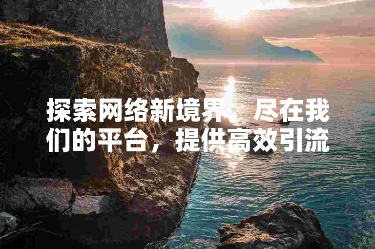 探索网络新境界，尽在我们的平台，提供高效引流方案和超值点赞服务，全天候自助下单，享受全网最具竞争力的价格。