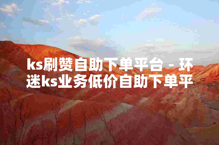 ks刷赞自助下单平台 - 环迷ks业务低价自助下单平台