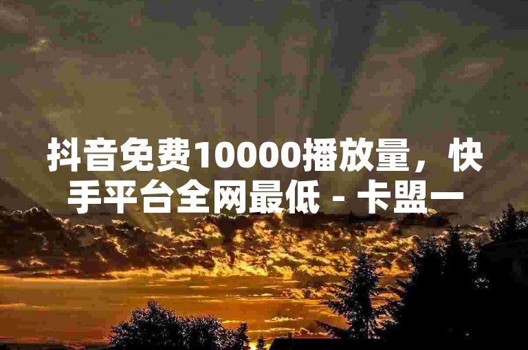 抖音免费10000播放量，快手平台全网最低 - 卡盟一手货源网站 - 网红商城在线下单软件独家揭秘再战