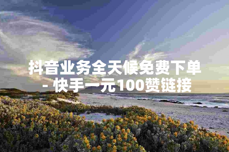 抖音业务全天候免费下单 - 快手一元100赞链接
