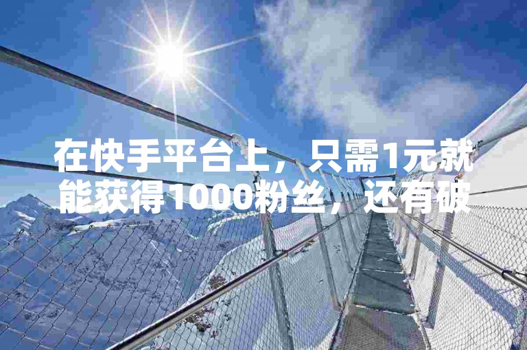 在快手平台上，只需1元就能获得1000粉丝，还有破解版让你免费获取9999999快币。