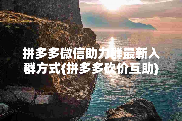 拼多多微信助力群最新入群方式{拼多多砍价互助}。