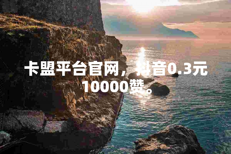 卡盟平台官网，抖音0.3元10000赞。