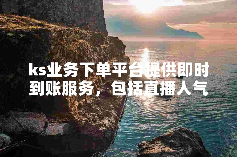 ks业务下单平台提供即时到账服务，包括直播人气购买。