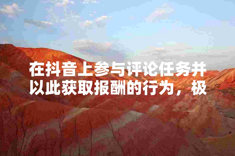 在抖音上参与评论任务并以此获取报酬的行为，极有可能是一种诈骗手段。