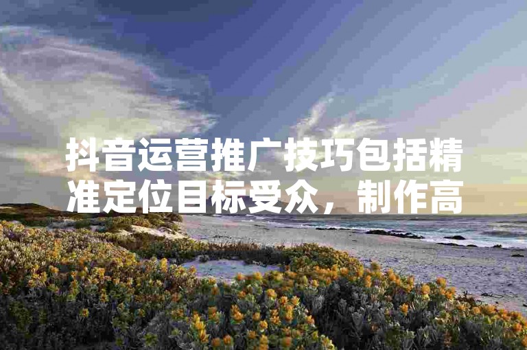 抖音运营推广技巧包括精准定位目标受众，制作高质量的内容，利用热门话题和挑战，以及与网红合作提高曝光度。