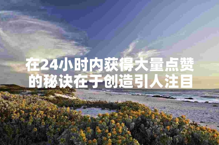 在24小时内获得大量点赞的秘诀在于创造引人注目的内容和与粉丝互动。