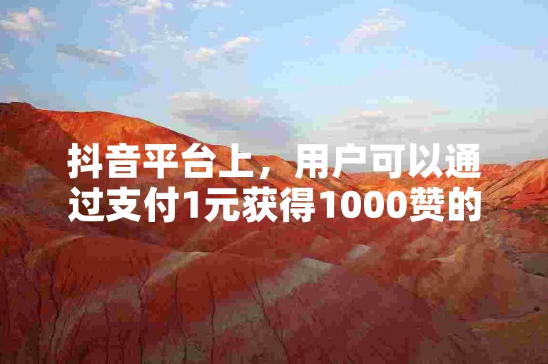 抖音平台上，用户可以通过支付1元获得1000赞的服务，这种服务通常用于增加视频的曝光度和受欢迎程度。