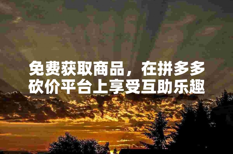 免费获取商品，在拼多多砍价平台上享受互助乐趣。